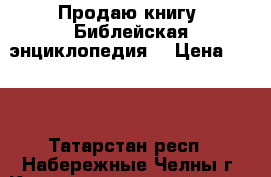 Продаю книгу “Библейская энциклопедия“ › Цена ­ 400 - Татарстан респ., Набережные Челны г. Книги, музыка и видео » Книги, журналы   